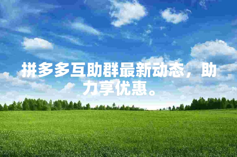 拼多多互助群最新动态，助力享优惠。