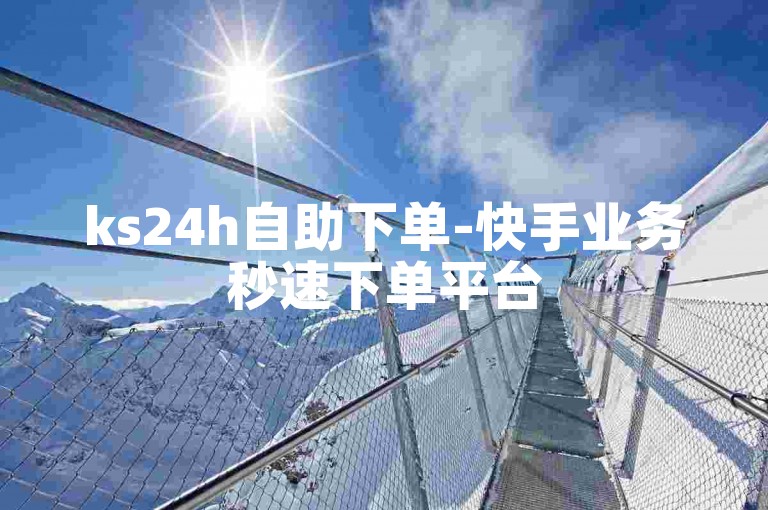 ks24h自助下单-快手业务秒速下单平台