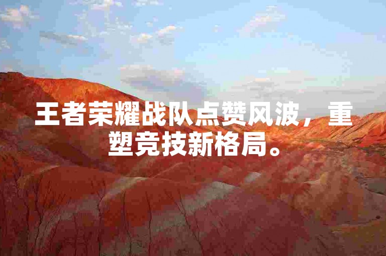 王者荣耀战队点赞风波，重塑竞技新格局。
