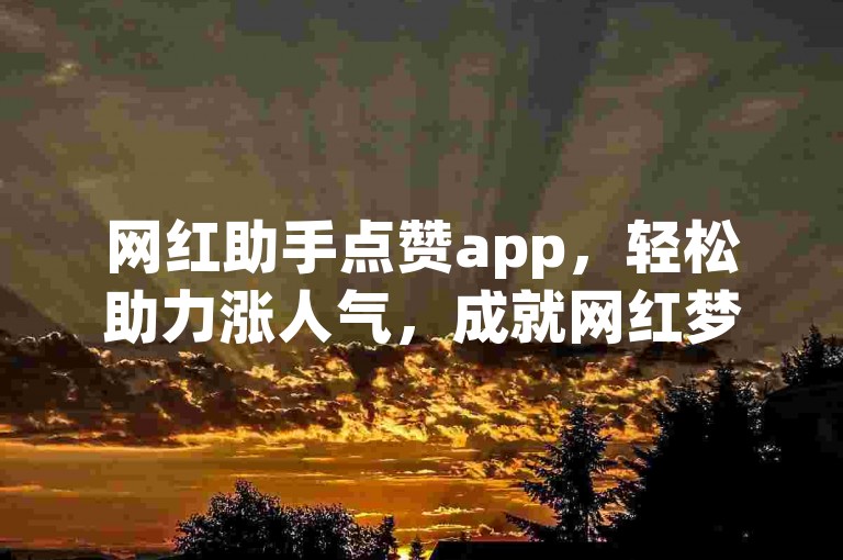 网红助手点赞app，轻松助力涨人气，成就网红梦。