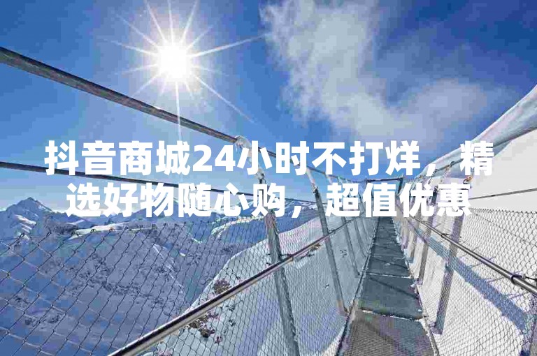 抖音商城24小时不打烊，精选好物随心购，超值优惠等你来。