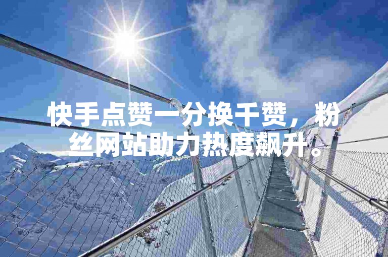 快手点赞一分换千赞，粉丝网站助力热度飙升。