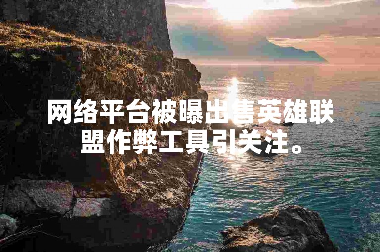 网络平台被曝出售英雄联盟作弊工具引关注。