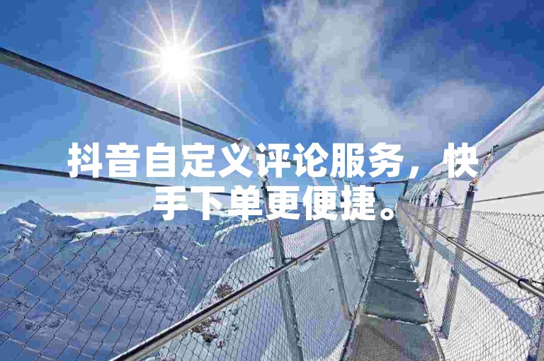 抖音自定义评论服务，快手下单更便捷。