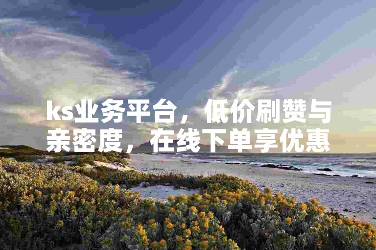ks业务平台，低价刷赞与亲密度，在线下单享优惠。