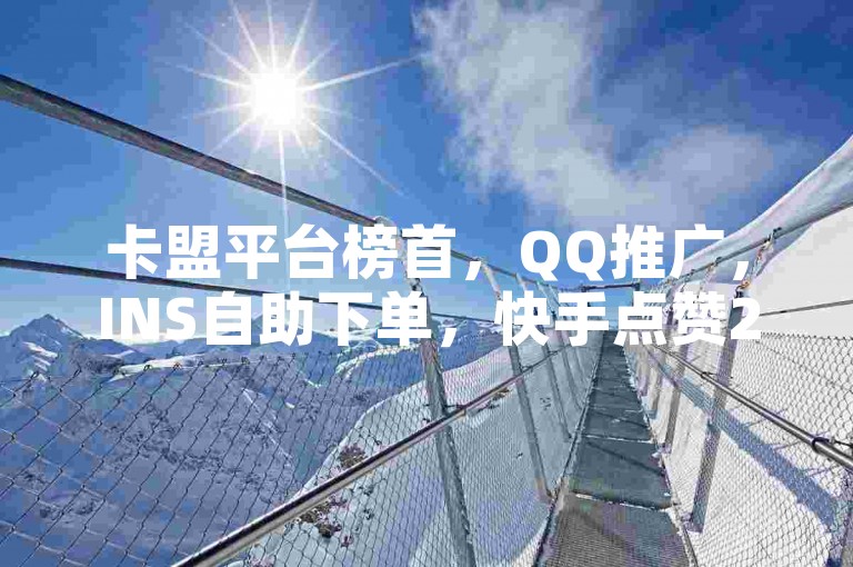 卡盟平台榜首，QQ推广，INS自助下单，快手点赞2元起。