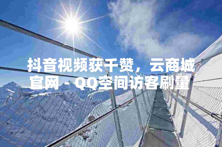 抖音视频获千赞，云商城官网 - QQ空间访客刷量 - 快手播放免费平台。