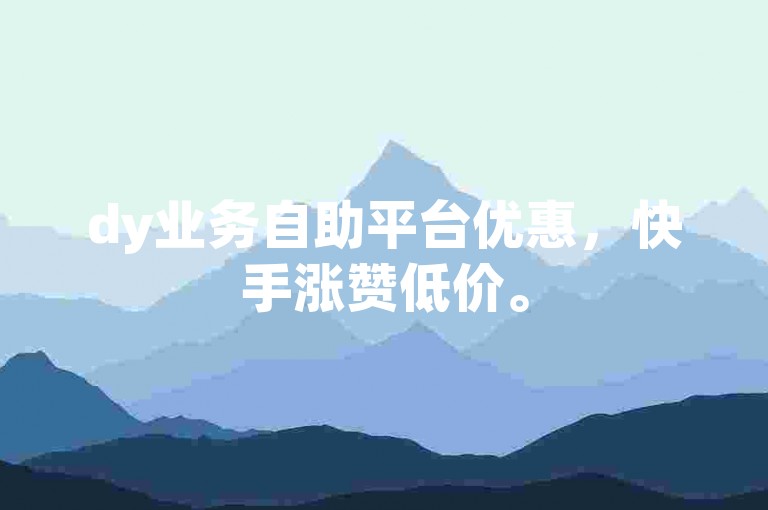 dy业务自助平台优惠，快手涨赞低价。