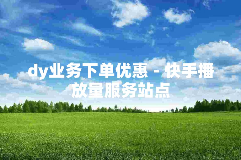dy业务下单优惠 - 快手播放量服务站点