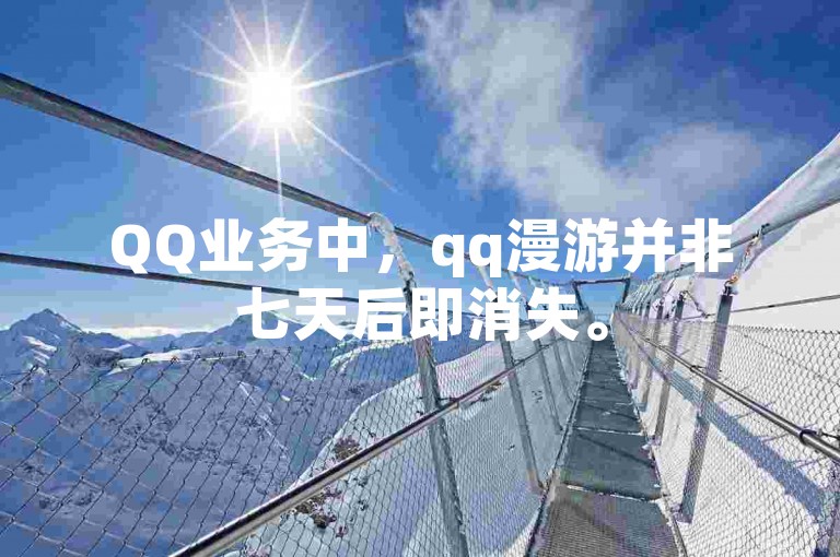 QQ业务中，qq漫游并非七天后即消失。