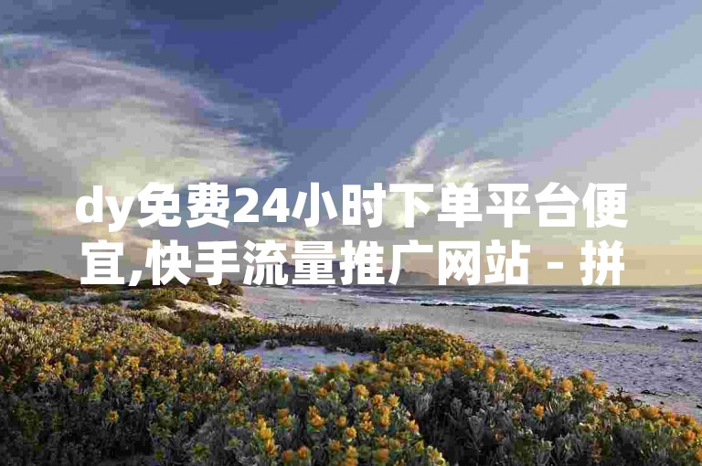 dy免费24小时下单平台便宜,快手流量推广网站 - 拼多多新人助力网站 - 24小时快手下单平台便宜。