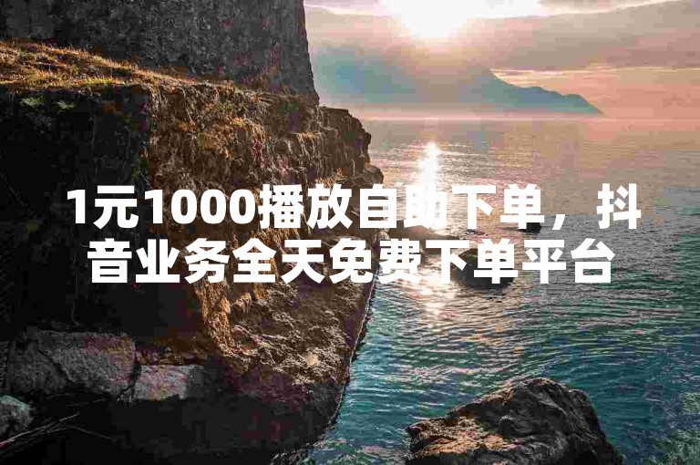1元1000播放自助下单，抖音业务全天免费下单平台官网。