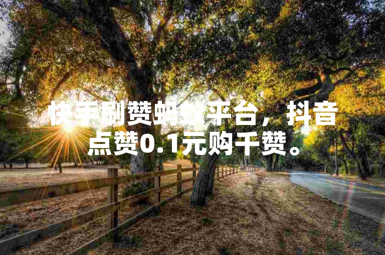 快手刷赞蚂蚁平台，抖音点赞0.1元购千赞。