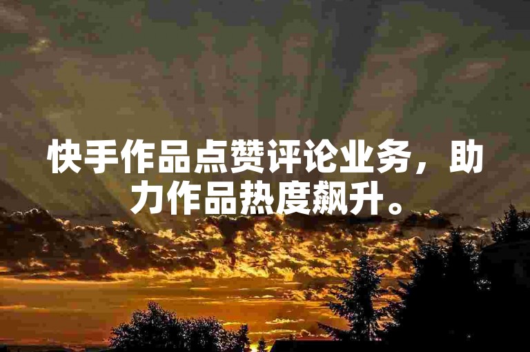 快手作品点赞评论业务，助力作品热度飙升。