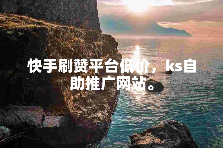 快手刷赞平台低价，ks自助推广网站。