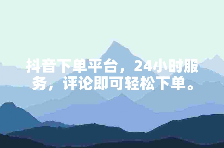 抖音下单平台，24小时服务，评论即可轻松下单。
