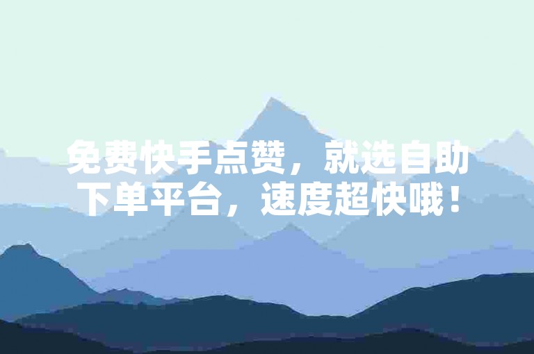 免费快手点赞，就选自助下单平台，速度超快哦！