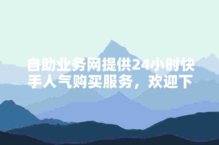 自助业务网提供24小时快手人气购买服务，欢迎下单。