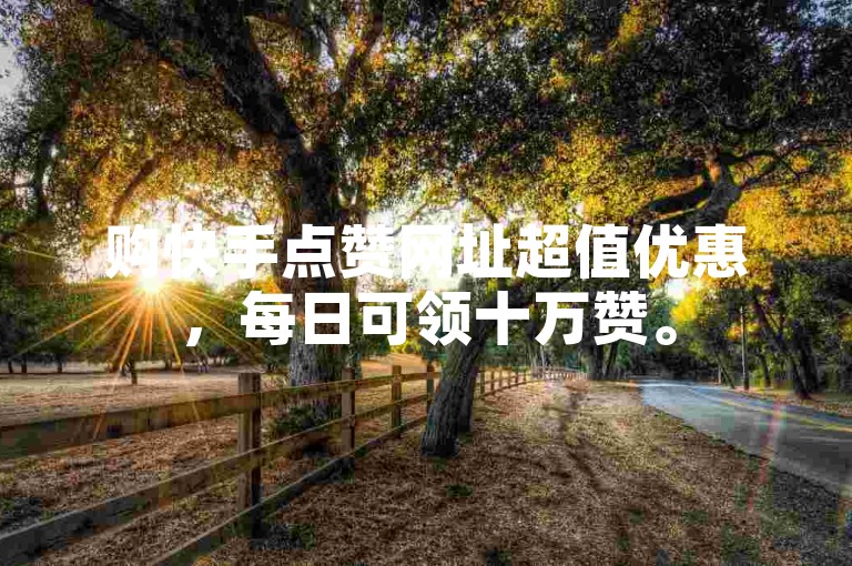 购快手点赞网址超值优惠，每日可领十万赞。
