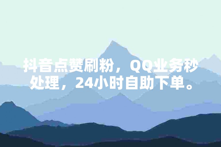 抖音点赞刷粉，QQ业务秒处理，24小时自助下单。