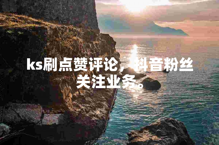 ks刷点赞评论，抖音粉丝关注业务。