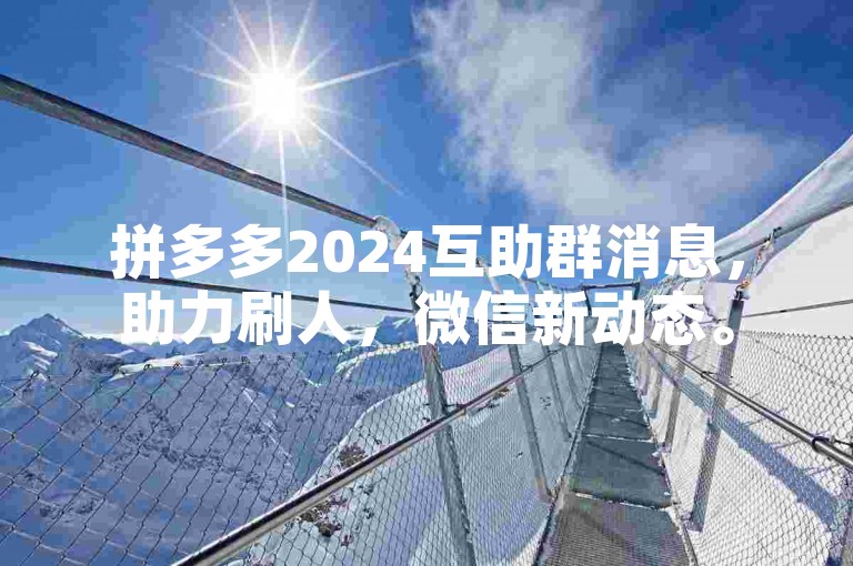 拼多多2024互助群消息，助力刷人，微信新动态。