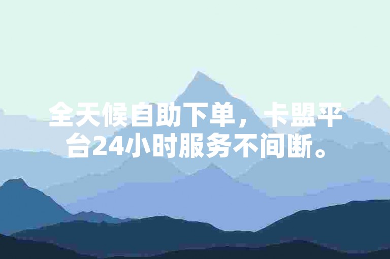 全天候自助下单，卡盟平台24小时服务不间断。