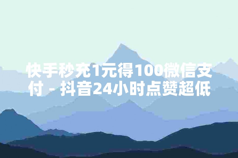 快手秒充1元得100微信支付 - 抖音24小时点赞超低价