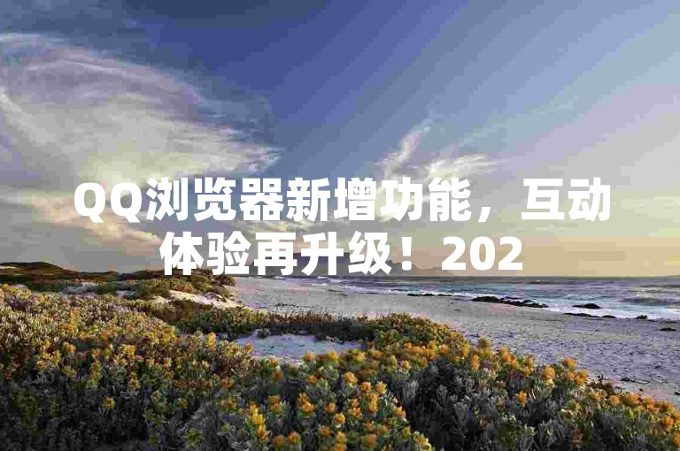 QQ浏览器新增功能，互动体验再升级！2025必学。