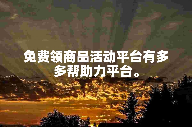 免费领商品活动平台有多多帮助力平台。