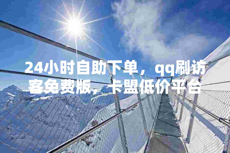 24小时自助下单，qq刷访客免费版，卡盟低价平台。