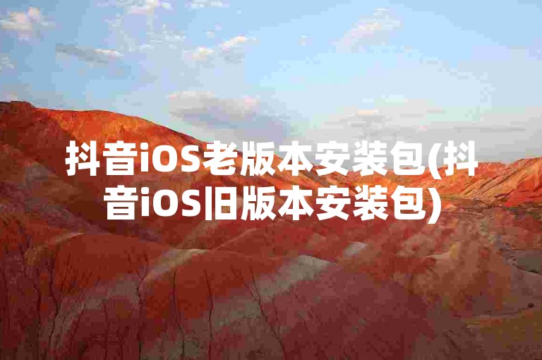 抖音iOS老版本安装包(抖音iOS旧版本安装包)