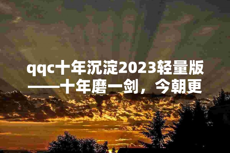 qqc十年沉淀2023轻量版——十年磨一剑，今朝更锋利。