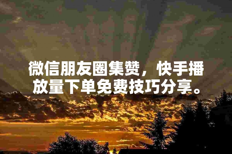 微信朋友圈集赞，快手播放量下单免费技巧分享。