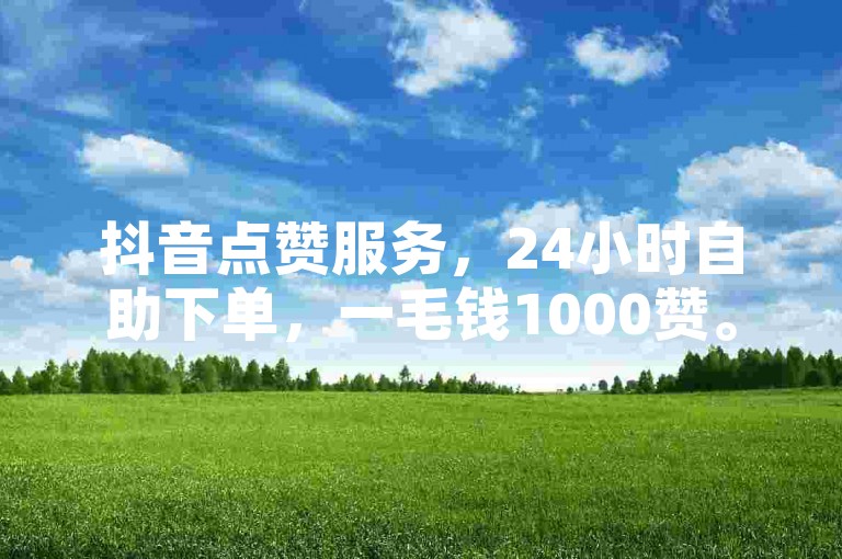抖音点赞服务，24小时自助下单，一毛钱1000赞。