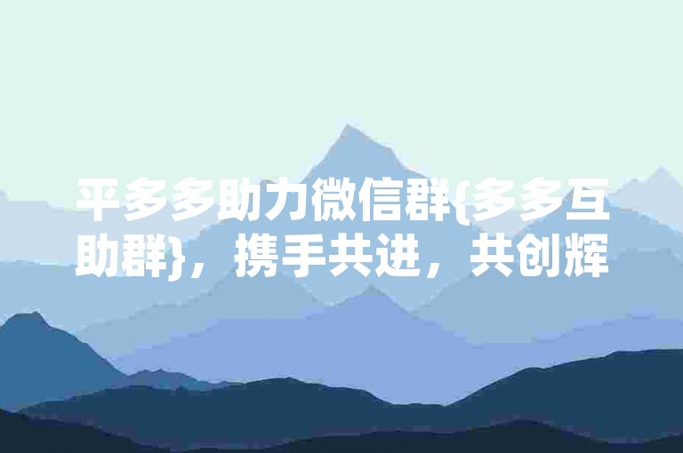 平多多助力微信群{多多互助群}，携手共进，共创辉煌。