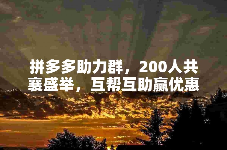 拼多多助力群，200人共襄盛举，互帮互助赢优惠。