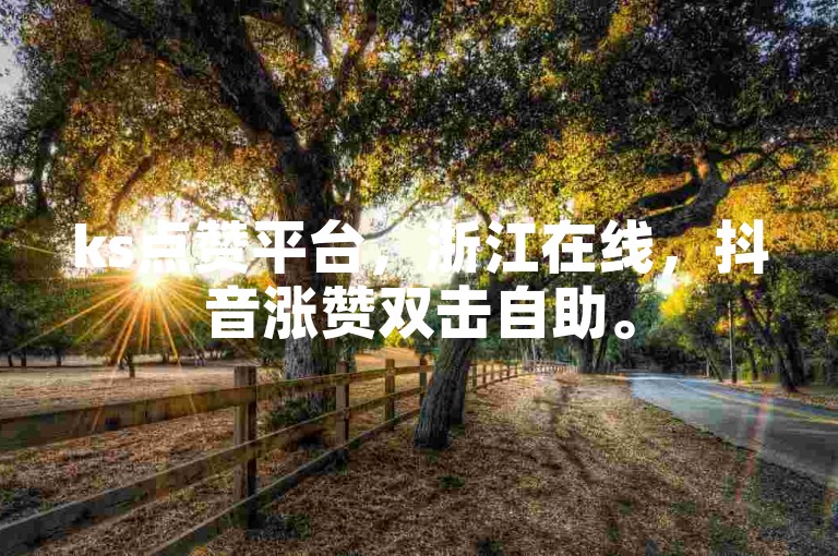 ks点赞平台，浙江在线，抖音涨赞双击自助。