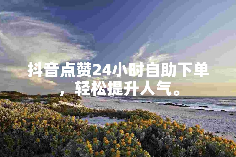 抖音点赞24小时自助下单，轻松提升人气。