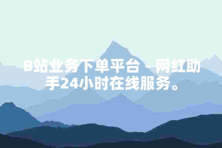 B站业务下单平台 - 网红助手24小时在线服务。