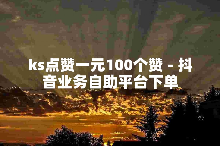 ks点赞一元100个赞 - 抖音业务自助平台下单