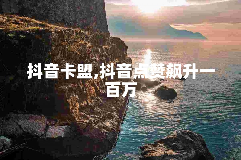抖音卡盟,抖音点赞飙升一百万