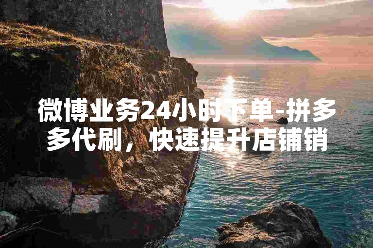 微博业务24小时下单-拼多多代刷，快速提升店铺销量！