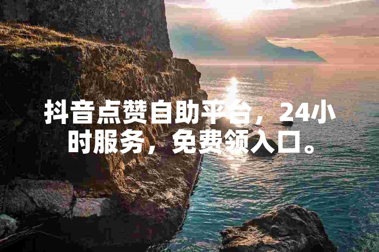 抖音点赞自助平台，24小时服务，免费领入口。