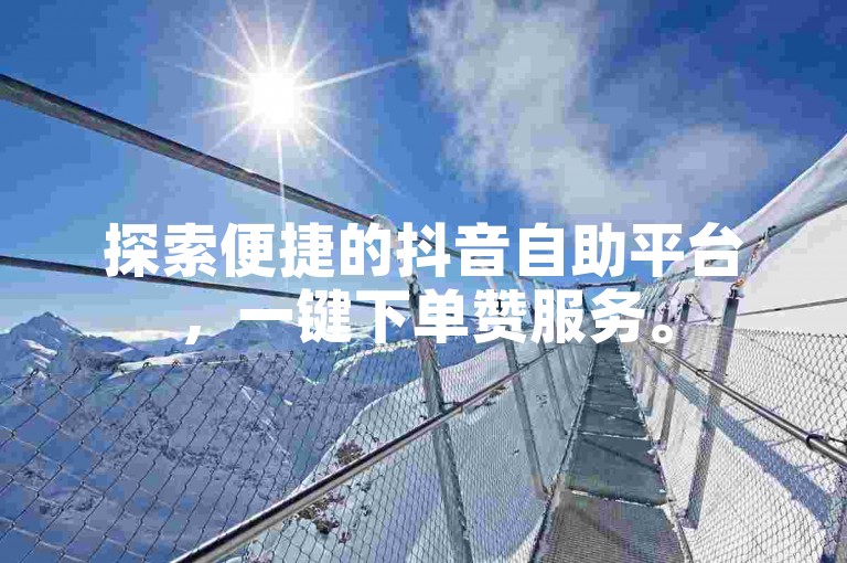 探索便捷的抖音自助平台，一键下单赞服务。