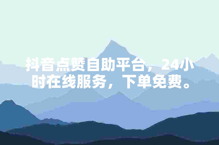 抖音点赞自助平台，24小时在线服务，下单免费。