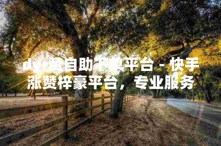 dyr赞自助下单平台 - 快手涨赞梓豪平台，专业服务值得信赖。