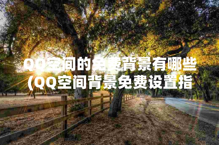 QQ空间的免费背景有哪些(QQ空间背景免费设置指南)。