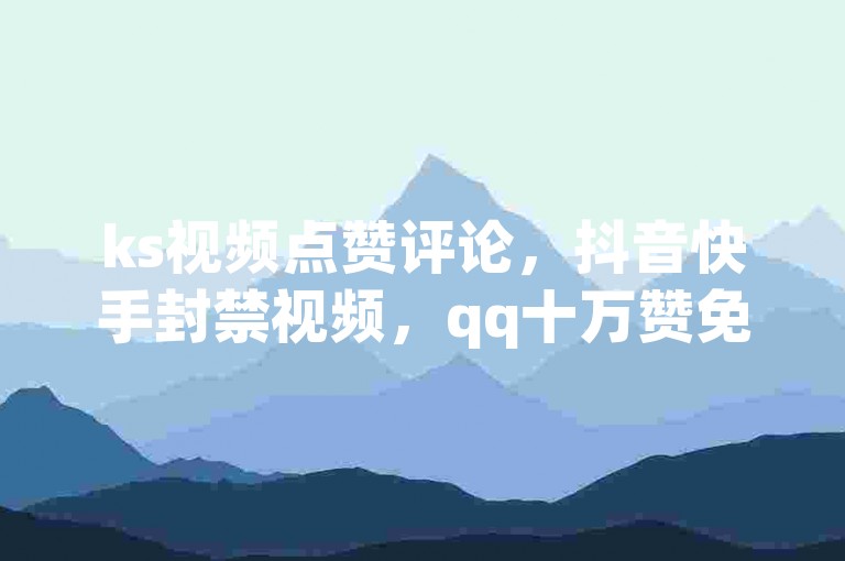 ks视频点赞评论，抖音快手封禁视频，qq十万赞免费，ks双击低价。