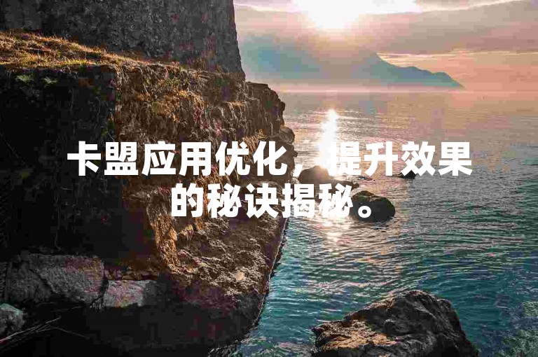 卡盟应用优化，提升效果的秘诀揭秘。